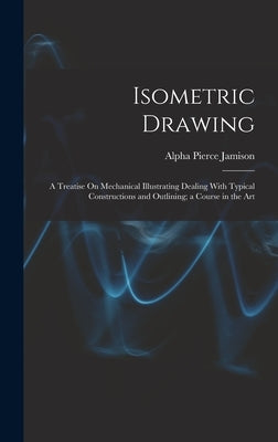 Isometric Drawing: A Treatise On Mechanical Illustrating Dealing With Typical Constructions and Outlining; a Course in the Art by Jamison, Alpha Pierce