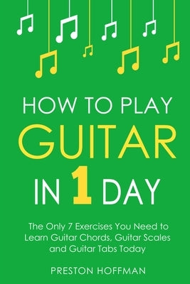 How to Play Guitar: In 1 Day - The Only 7 Exercises You Need to Learn Guitar Chords, Guitar Scales and Guitar Tabs Today by Hoffman, Preston