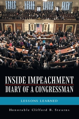 Inside Impeachment-Diary of a Congressman: Lessons Learned by Stearns, Honorable Clifford B.