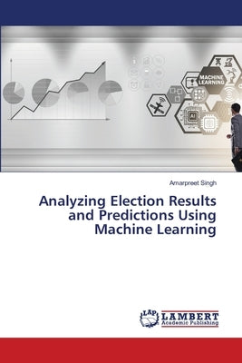 Analyzing Election Results and Predictions Using Machine Learning by Singh, Amarpreet