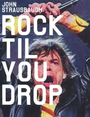 Rock 'Til You Drop: The Decline from Rebellion to Nostalgia by Strausbaugh, John