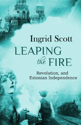 Leaping the Fire: A novel of the Russian Revolution and Estonia's Independence by Scott, Ingrid