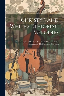 Christy's And White's Ethiopian Melodies: Containing Two Hundred And Ninety-one ... Melodies ...comprising The Melodeon Song Book by Anonymous