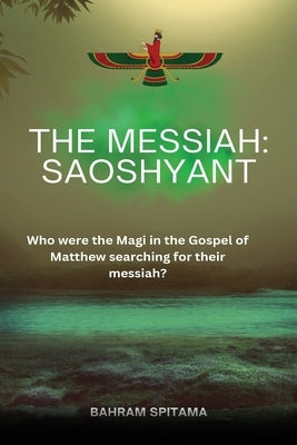 The Messiah: SAOSHYANT: Who were the Magi in the Gospel of Matthew searching for their messiah? by Spitama, Bahram