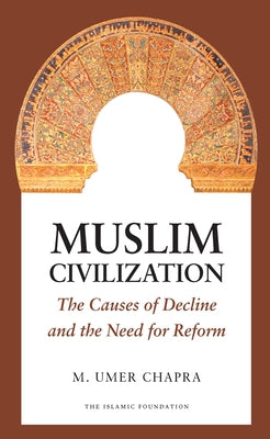 Muslim Civilization: The Causes of Decline and the Need for Reform by Chapra, M. Umer