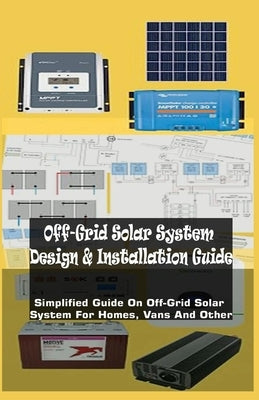 Off-Grid Solar System Design & Installation Guide: Simplified Guide On Off-Grid Solar System For Homes, Vans And Other by Abraham, Richards