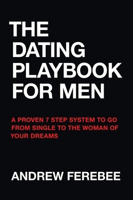 The Dating Playbook For Men: A Proven 7 Step System To Go From Single To The Woman Of Your Dreams by Ferebee, Andrew