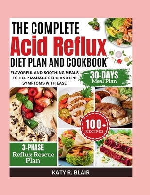 The Complete Acid Reflux Diet Plan and Cookbook: Flavorful and Soothing Meals to Help Manage GERD and LPR Symptoms with Ease by R. Blair, Katy