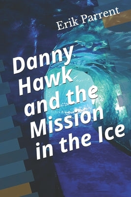 Danny Hawk and the Mission in the Ice by Parrent, Erik