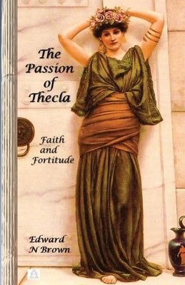 The Passion of Thecla: Faith and Fortitude by Brown, Edward N.