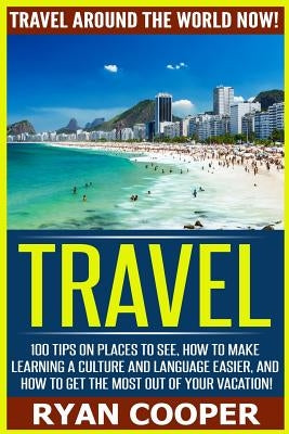 Travel: Travel Around The World NOW! - 100 Tips On Places To See, How To Make Learning A Culture And Language Easier, And How by Cooper, Ryan