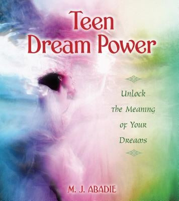 Teen Dream Power: Unlock the Meaning of Your Dreams by Abadie, M. J.