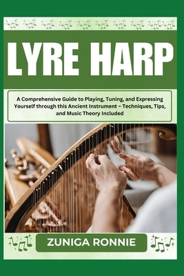 Lyre Harp: A Comprehensive Guide to Playing, Tuning, and Expressing Yourself through this Ancient Instrument - Techniques, Tips, by Ronnie, Zuniga