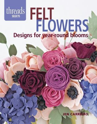 Felt Flowers: Designs for Year-Round Blooms by Carreiro, Jen