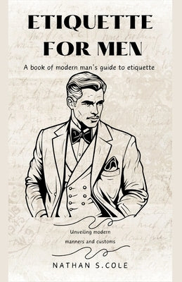 Etiquette for men: A book of modern man's guide to etiquette by S. Cole, Nathan