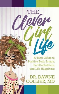 The Clever Girl Life: A Teen Girl's Guide to Positive Body Image, Confidence & Life Happiness by Collier-Dupart, Dawne