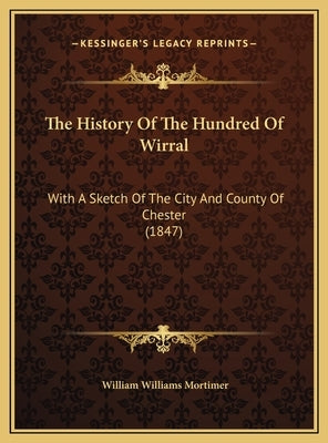 The History Of The Hundred Of Wirral: With A Sketch Of The City And County Of Chester (1847) by Mortimer, William Williams