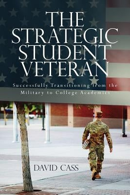 The Strategic Student Veteran: Successfully Transitioning from the Military to College Academics by Cass, David