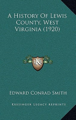 A History Of Lewis County, West Virginia (1920) by Smith, Edward Conrad