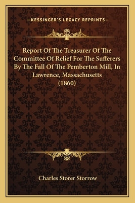 Report Of The Treasurer Of The Committee Of Relief For The Sufferers By The Fall Of The Pemberton Mill, In Lawrence, Massachusetts (1860) by Storrow, Charles Storer