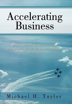 Accelerating Business: How to Accelerate the Implementation and Adoption Rate of New Business Initiatives and Strategies by Taylor, Michael H.