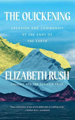 The Quickening: Creation and Community at the Ends of the Earth by Rush, Elizabeth