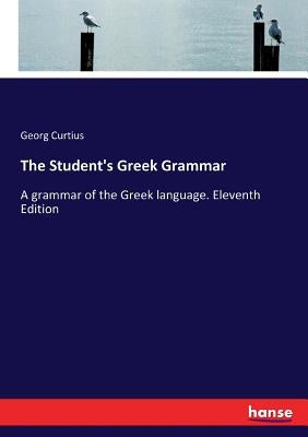 The Student's Greek Grammar: A grammar of the Greek language. Eleventh Edition by Curtius, Georg