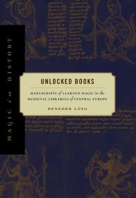 Unlocked Books: Manuscripts of Learned Magic in the Medieval Libraries of Central Europe by Láng, Benedek