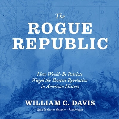 The Rogue Republic: How Would-Be Patriots Waged the Shortest Revolution in American History by Davis, William C.