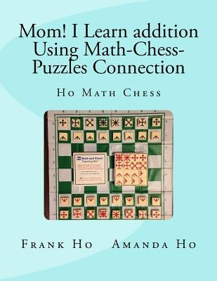 Mom! I Learn Addition Using Math-Chess-Puzzles Connection: Ho Math Chess Tutor Franchise Learning Centre by Ho, Amanda