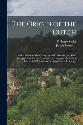 The Origin of the Dutch: With a Sketch of Their Language and Literature, and Short Examples, Tracing the Progress of the Language. (Part of the by Bosworth, Joseph