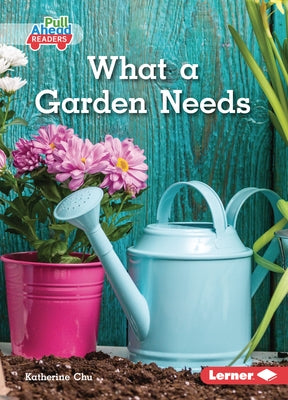 What a Garden Needs by Chu, Katherine