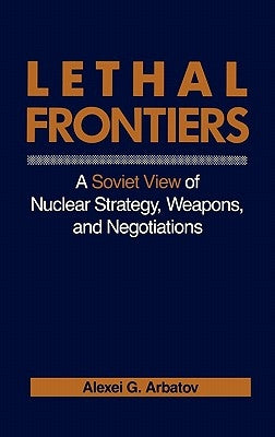 Lethal Frontiers: A Soviet View of Nuclear Strategy, Weapons, and Negotiations by Arbatov, Alexei G.