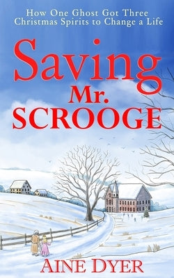 Saving Mr. Scrooge: How One Ghost Got Three Christmas Spirits to Change a Life by Dyer, Aine