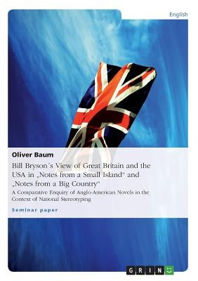 Bill Bryson´s View of Great Britain and the USA in "Notes from a Small Island" and "Notes from a Big Country": A Comparative Enquiry of Anglo-American by Baum, M. a. Oliver