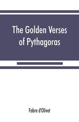 The Golden verses of Pythagoras: Explained and Translated into French and Preceded by a Discourse upon the Essence and from of Poetry among the Princi by D'Olivet, Fabre