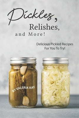 Pickles, Relishes, and More!: Delicious Pickled Recipes for You to Try! by Ray, Valeria