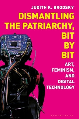 Dismantling the Patriarchy, Bit by Bit: Art, Feminism, and Digital Technology by Brodsky, Judith K.