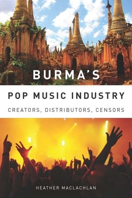 Burma's Pop Music Industry: Creators, Distributors, Censors by MacLachlan, Heather