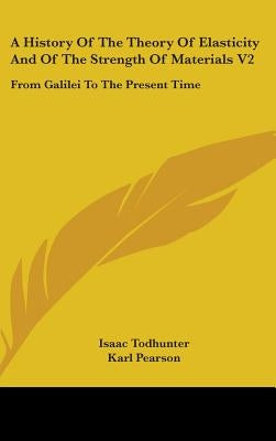 A History Of The Theory Of Elasticity And Of The Strength Of Materials V2: From Galilei To The Present Time by Todhunter, Isaac