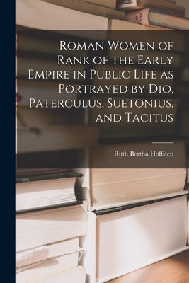 Roman Women of Rank of the Early Empire in Public Life as Portrayed by Dio, Paterculus, Suetonius, and Tacitus by Hoffsten, Ruth Bertha 1888-