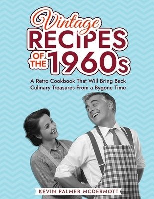 Vintage Recipes of the 1960s: A Retro Cookbook That Will Bring Back Culinary Treasures From a Bygone Time by Palmer McDermott, Kevin