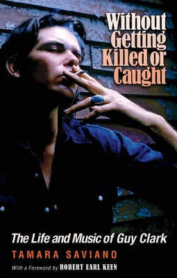 Without Getting Killed or Caught: The Life and Music of Guy Clark by Saviano, Tamara