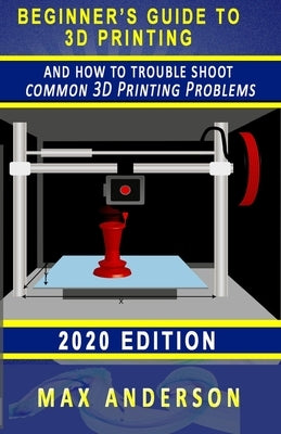 Beginner's Guide to 3D Printing and How to Troubleshoot Common Printing Problems by Anderson, Max