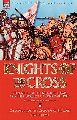 Knights of the Cross: Chronicle of the Fourth Crusade and The Conquest of Constantinople & Chronicle of the Crusade of St. Louis by Villehardouin, Geoffrey de