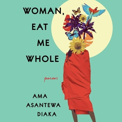 Woman, Eat Me Whole: Poems by Diaka, Ama Asantewa