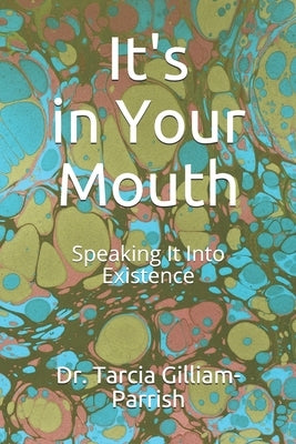 It's in Your Mouth: Speaking It Into Existence by Gilliam-Parrish, Tarcia