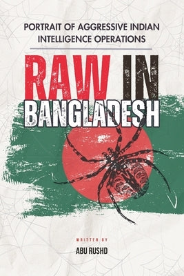 Raw in Bangladesh: Portrait of Aggressive Indian Intelligence Operations by Rushd, Abu