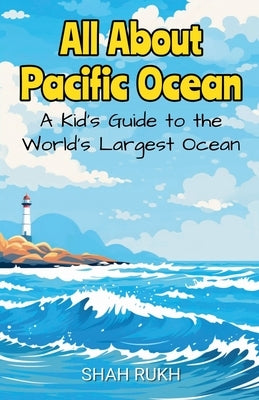 All About Pacific Ocean: A Kid's Guide to the World's Largest Ocean by Rukh, Shah