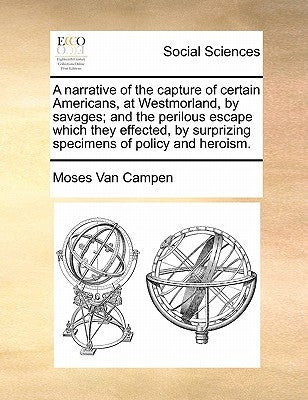 A Narrative of the Capture of Certain Americans, at Westmorland, by Savages; And the Perilous Escape Which They Effected, by Surprizing Specimens of P by Van Campen, Moses